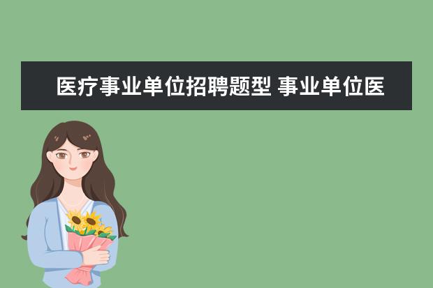 医疗事业单位招聘题型 事业单位医疗卫生考试主要考什么内容?