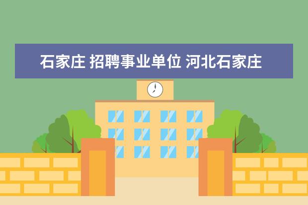 石家庄 招聘事业单位 河北石家庄市直事业单位招聘报名流程是什么 - 百度...