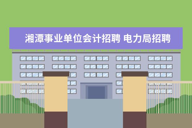 湘潭事业单位会计招聘 电力局招聘会计的考试会考些什么