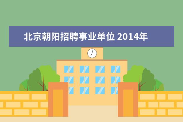 北京朝阳招聘事业单位 2014年北京朝阳区卫生局事业单位考试报名时间及考试...