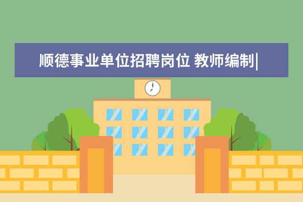 顺德事业单位招聘岗位 教师编制|17省新招5467名老师?