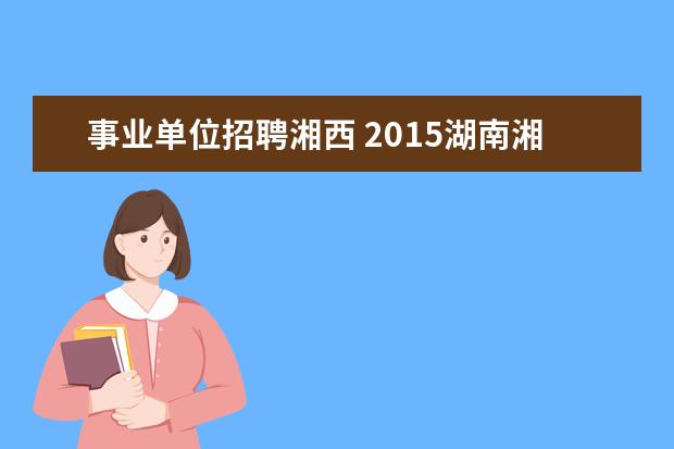 事业单位招聘湘西 2015湖南湘西自治州事业单位招聘报考时间??急 - 百...