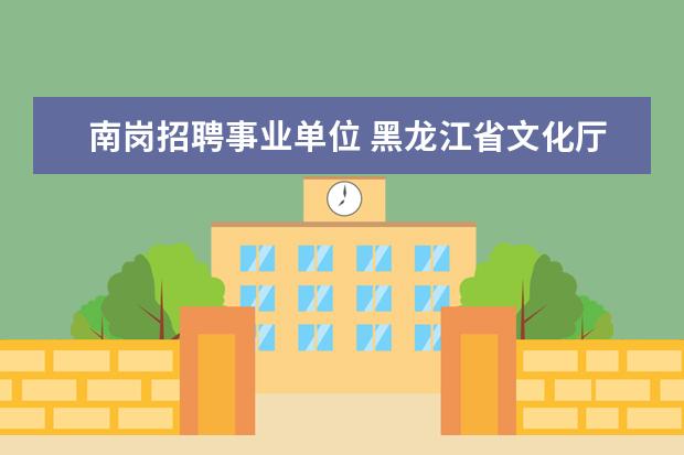 南岗招聘事业单位 黑龙江省文化厅直属事业单位2011年公开招聘人员方案...