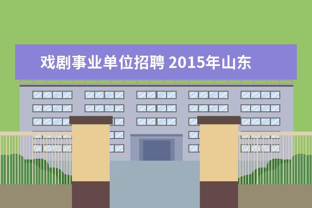 戏剧事业单位招聘 2015年山东省文化厅所属事业单位招聘公告