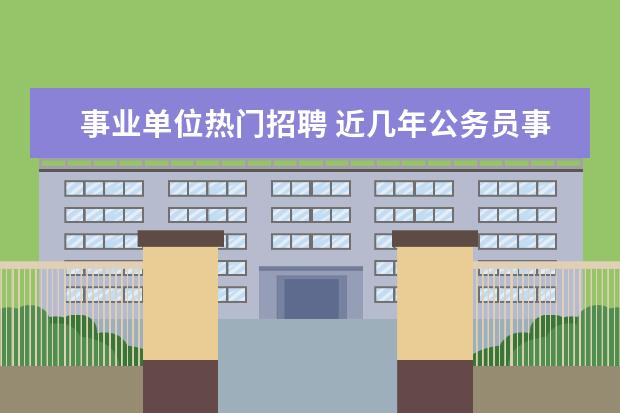 事业单位热门招聘 近几年公务员事业单位招聘的热门岗位有哪些? - 百度...