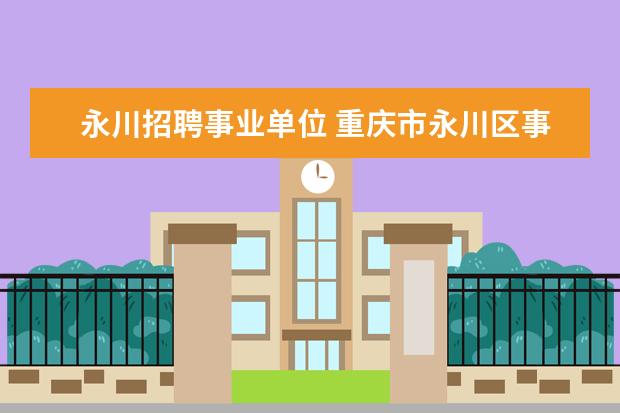 永川招聘事业单位 重庆市永川区事业单位好考吗