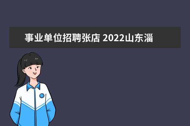 事业单位招聘张店 2022山东淄博市省属公费师范毕业生竞岗选聘公告【20...