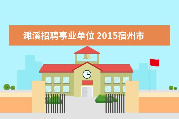 濉溪招聘事业单位 2015宿州市事业单位考试信息?