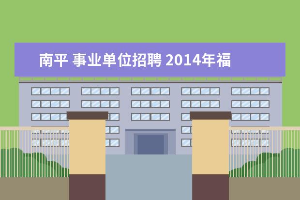 南平 事业单位招聘 2014年福建南平市事业单位招聘准考证打印时间报名信...