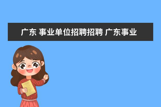 广东 事业单位招聘招聘 广东事业单位招聘报名条件是什么?