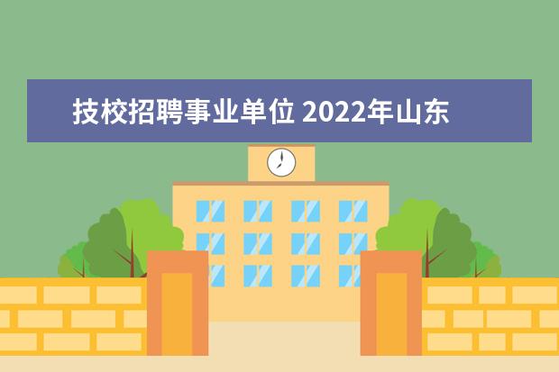 技校招聘事业单位 2022年山东省城市服务技师学院公开招聘工作人员简章...