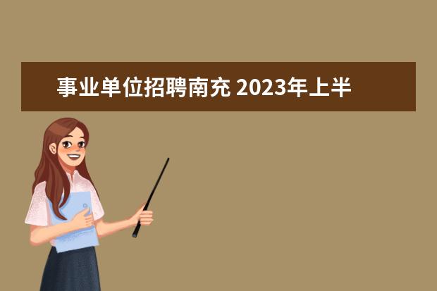 事业单位招聘南充 2023年上半年南充市公开招聘事业单位工作人员公告汇...