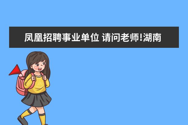 凤凰招聘事业单位 请问老师!湖南湘西自治州事业单位招聘报名时间2015?...