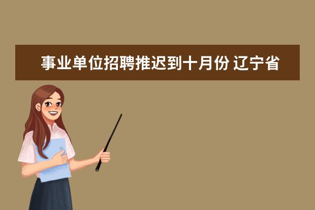 事业单位招聘推迟到十月份 辽宁省对2011年4月9日之后未经公开招聘的事业编有什...