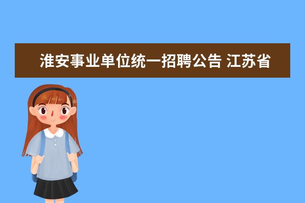 淮安事业单位统一招聘公告 江苏省淮安市市属及部分县区事业单位2015事业单位考...