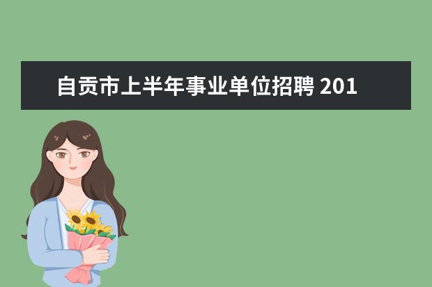 自贡市上半年事业单位招聘 2013年四川省自贡市事业单位招聘招考报名时间和地点...