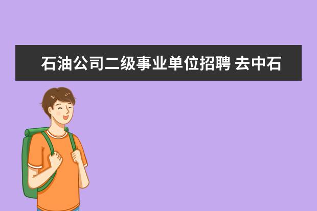 石油公司二级事业单位招聘 去中石油还是去事业单位好呢?