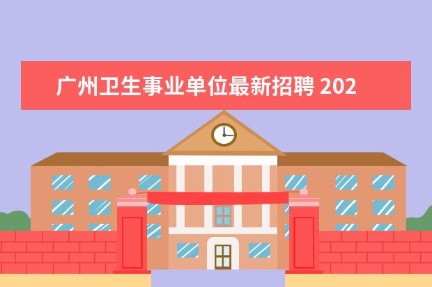 广州卫生事业单位最新招聘 2023年潮州市卫生健康系统赴广州、赣州、东莞公开招...