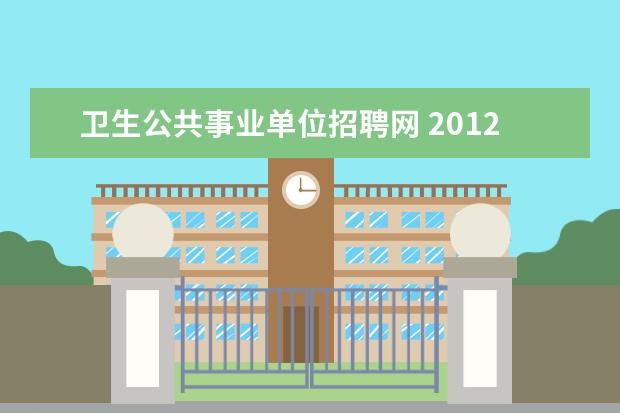 卫生公共事业单位招聘网 2012年山西省卫生厅直属事业单位招聘网是哪个? - 百...