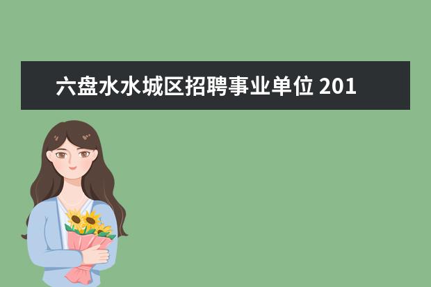 六盘水水城区招聘事业单位 2014贵州六盘水水城县事业单位招聘考试时间安排 - ...