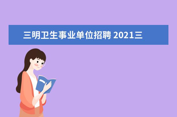 三明卫生事业单位招聘 2021三明市直属事业单位招聘报考条件有哪些? - 百度...