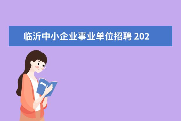 临沂中小企业事业单位招聘 2023年临沂市各地部分事业单位公开招聘综合类岗位工...