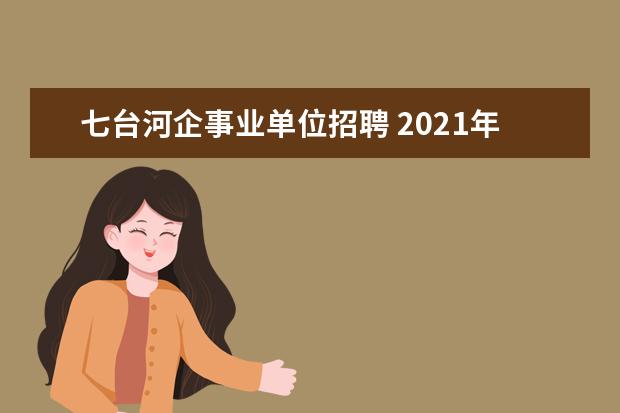 七台河企事业单位招聘 2021年黑龙江七台河市机关事务中心人才引进公告【2...