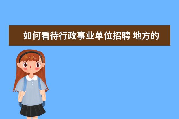 如何看待行政事业单位招聘 地方的“行政事业单位公开招聘工作人员”是公务员吗...