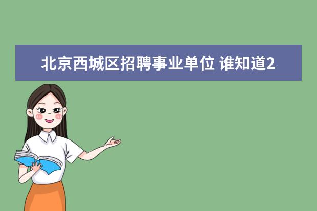 北京西城区招聘事业单位 谁知道2014年北京市西城区事业单位招聘考试报名地址...