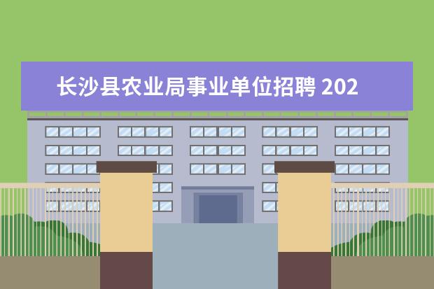 长沙县农业局事业单位招聘 2023年长沙市长沙县公开招聘机关事业单位工作人员公...