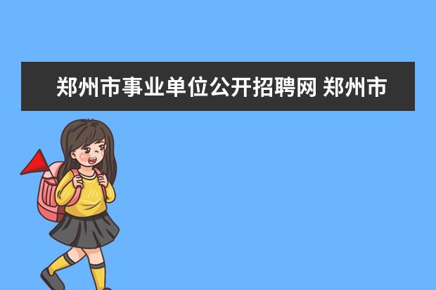 郑州市事业单位公开招聘网 郑州市的事业单位招聘考试什么开始?都考什么? - 百...