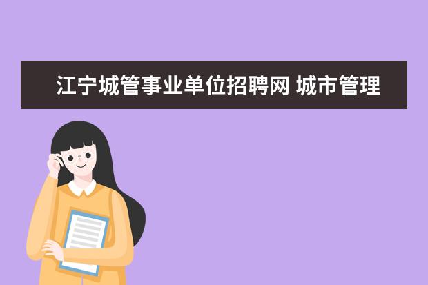 江宁城管事业单位招聘网 城市管理中心是干什么的?事业单位招聘看到了,不会是城管吧...