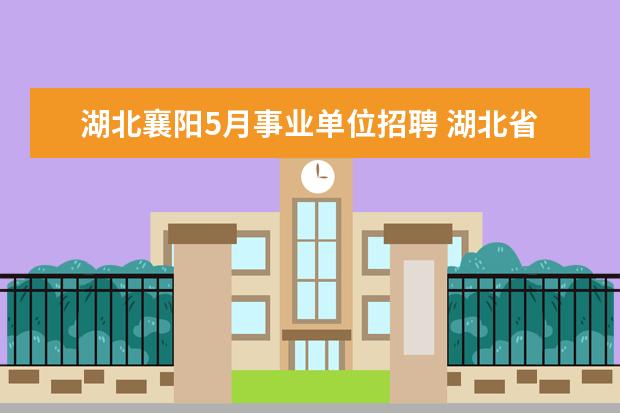 湖北襄阳5月事业单位招聘 湖北省事业编制报考时间2023