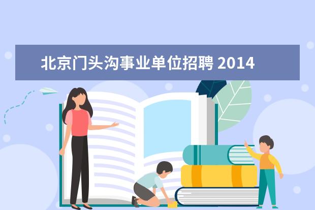 北京门头沟事业单位招聘 2014年北京市门头沟区事业单位考试 报名时间和职位...