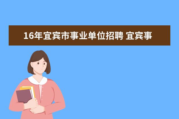 16年宜宾市事业单位招聘 宜宾事业编制考试时间2023