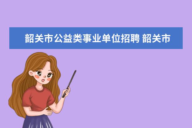 韶关市公益类事业单位招聘 韶关市人力资源和社会保障局直属事业单位公开招聘工...