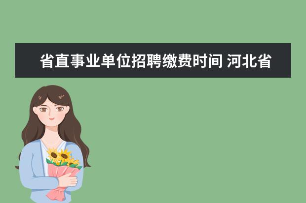 省直事业单位招聘缴费时间 河北省省直事业单位公开招聘单位的怎么缴费? - 百度...