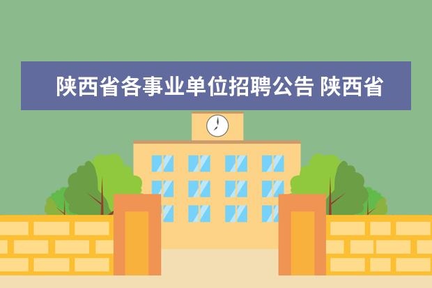 陕西省各事业单位招聘公告 陕西省事业单位什么时候考试呢?每年招多少人呢? - ...