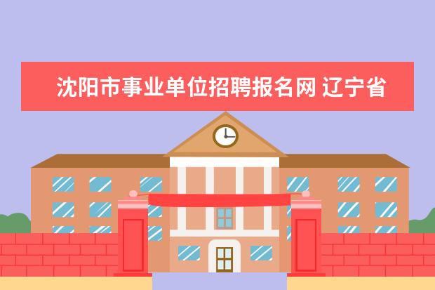 沈阳市事业单位招聘报名网 辽宁省事业单位考试时间