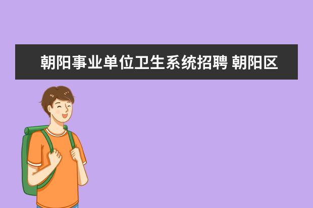 朝阳事业单位卫生系统招聘 朝阳区事业单位招聘2022