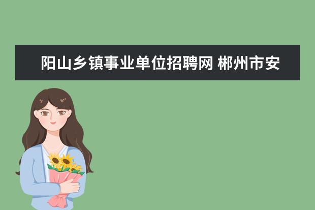 阳山乡镇事业单位招聘网 郴州市安仁县事业单位录用名单在哪可以看到? - 百度...