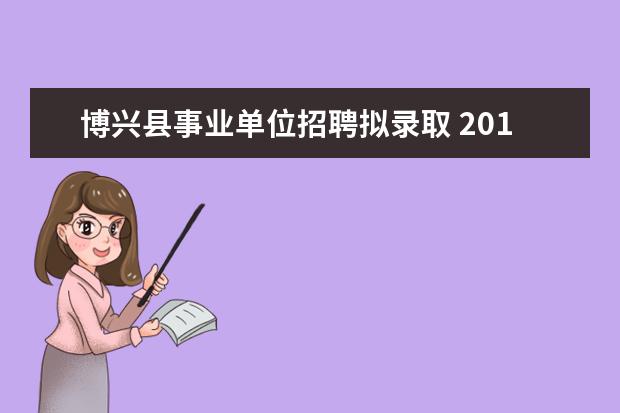 博兴县事业单位招聘拟录取 2013年滨州公务员拟录用什么时候出啊?急死了 - 百度...