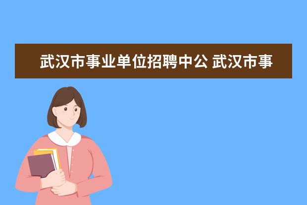 武汉市事业单位招聘中公 武汉市事业单位招聘什么时候开始?有教师的岗位吗? -...