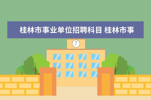 桂林市事业单位招聘科目 桂林市事业单位公开招聘人员实施细则