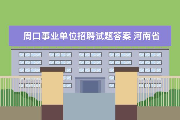 周口事业单位招聘试题答案 河南省周口市事业单位考试时间