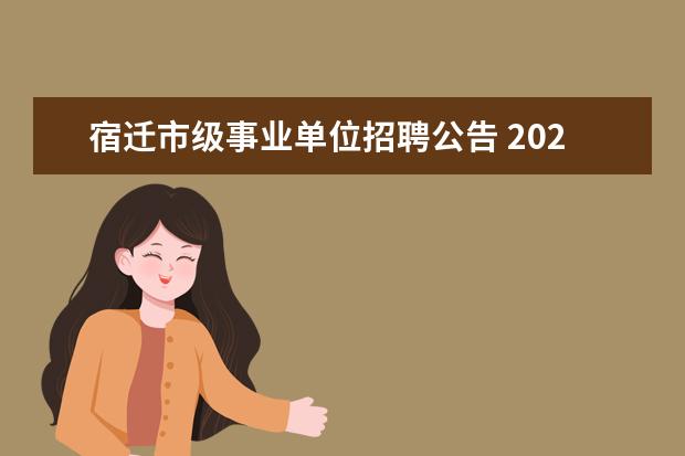 宿迁市级事业单位招聘公告 2023年宿迁市宿城区事业单位统一公开招聘工作人员公...