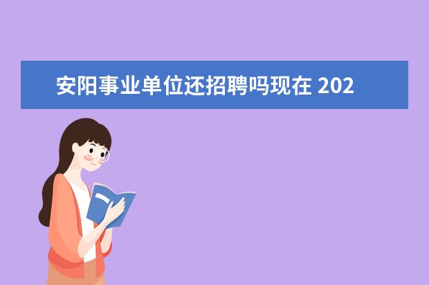 安阳事业单位还招聘吗现在 2023年安阳市文峰区应急管理局所属事业单位及安全生...