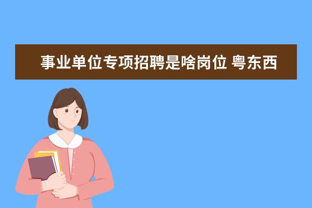 事业单位专项招聘是啥岗位 粤东西北地区乡镇事业单位专项公开招聘是什么意思 -...