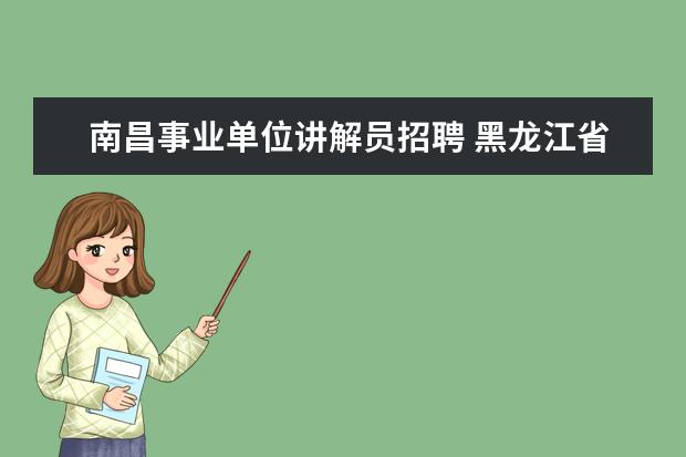 南昌事业单位讲解员招聘 黑龙江省廉政教育基地是事业单位吗?招聘讲解员考试...