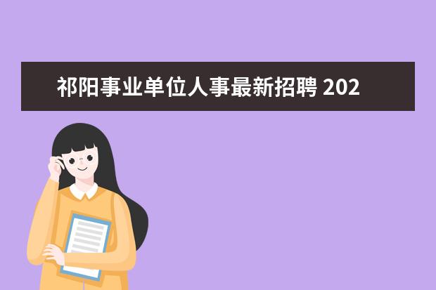 祁阳事业单位人事最新招聘 2022湖南永州祁阳市教育系统公开引进教师公告【49人...